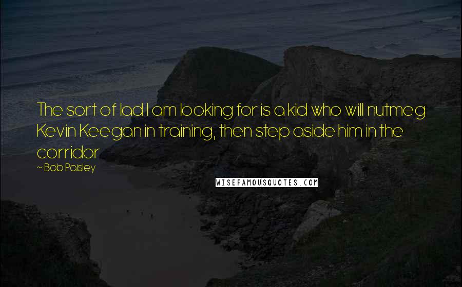 Bob Paisley Quotes: The sort of lad I am looking for is a kid who will nutmeg Kevin Keegan in training, then step aside him in the corridor