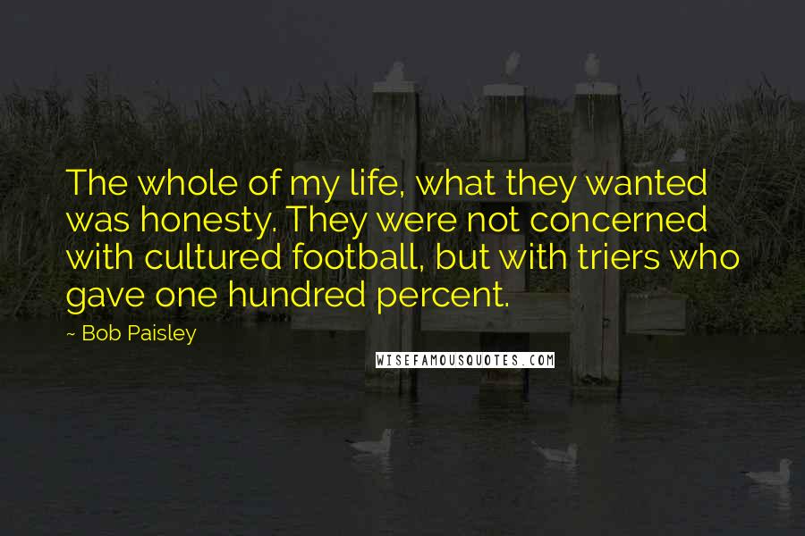 Bob Paisley Quotes: The whole of my life, what they wanted was honesty. They were not concerned with cultured football, but with triers who gave one hundred percent.