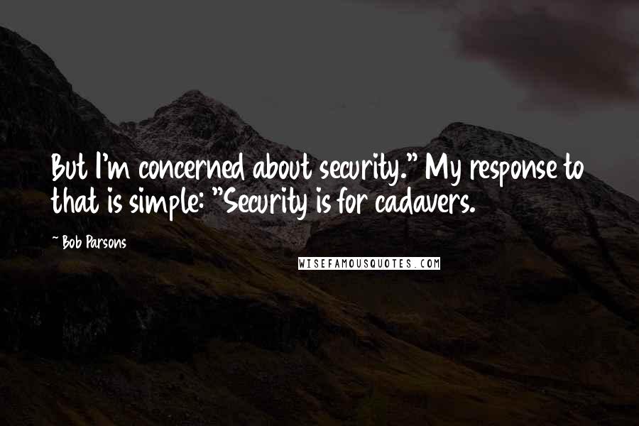 Bob Parsons Quotes: But I'm concerned about security." My response to that is simple: "Security is for cadavers.