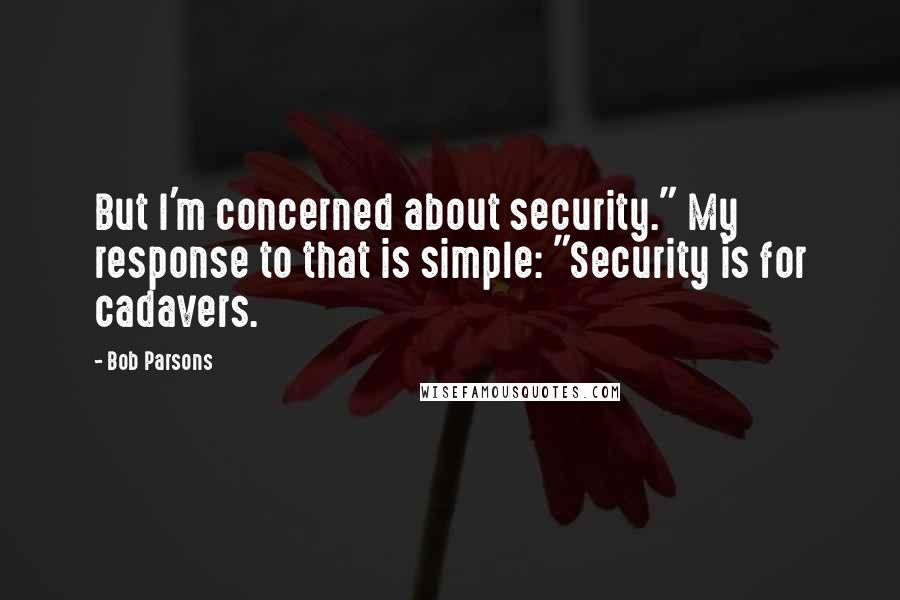 Bob Parsons Quotes: But I'm concerned about security." My response to that is simple: "Security is for cadavers.