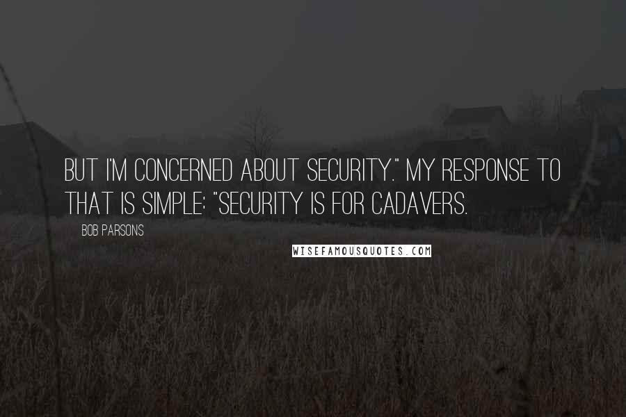 Bob Parsons Quotes: But I'm concerned about security." My response to that is simple: "Security is for cadavers.