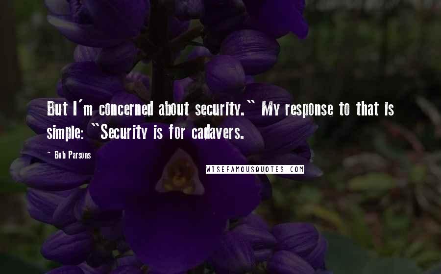 Bob Parsons Quotes: But I'm concerned about security." My response to that is simple: "Security is for cadavers.