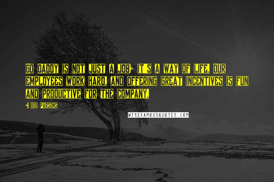 Bob Parsons Quotes: Go Daddy is not just a job; it's a way of life. Our employees work hard, and offering great incentives is fun and productive for the company.