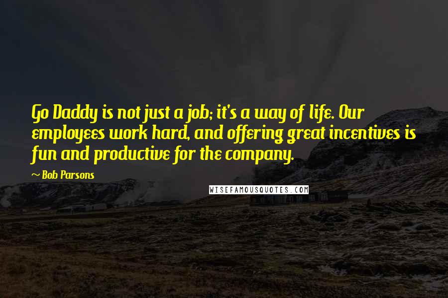 Bob Parsons Quotes: Go Daddy is not just a job; it's a way of life. Our employees work hard, and offering great incentives is fun and productive for the company.