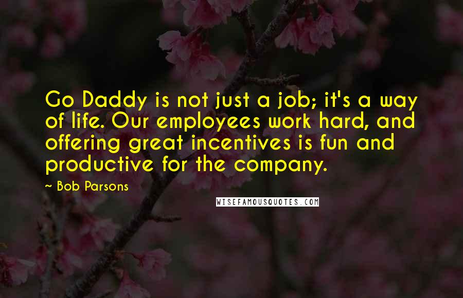 Bob Parsons Quotes: Go Daddy is not just a job; it's a way of life. Our employees work hard, and offering great incentives is fun and productive for the company.