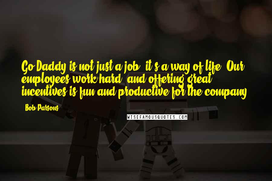 Bob Parsons Quotes: Go Daddy is not just a job; it's a way of life. Our employees work hard, and offering great incentives is fun and productive for the company.