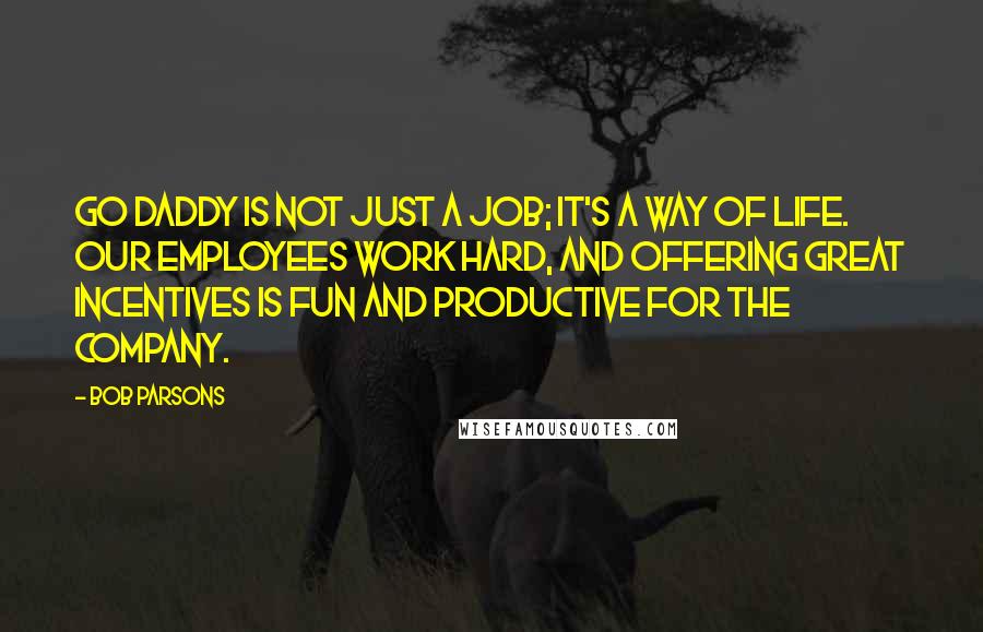 Bob Parsons Quotes: Go Daddy is not just a job; it's a way of life. Our employees work hard, and offering great incentives is fun and productive for the company.