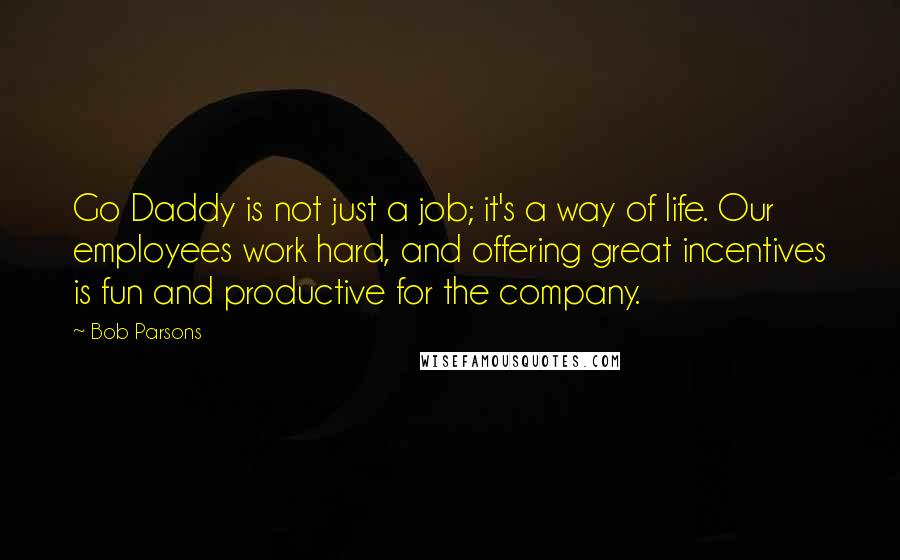 Bob Parsons Quotes: Go Daddy is not just a job; it's a way of life. Our employees work hard, and offering great incentives is fun and productive for the company.