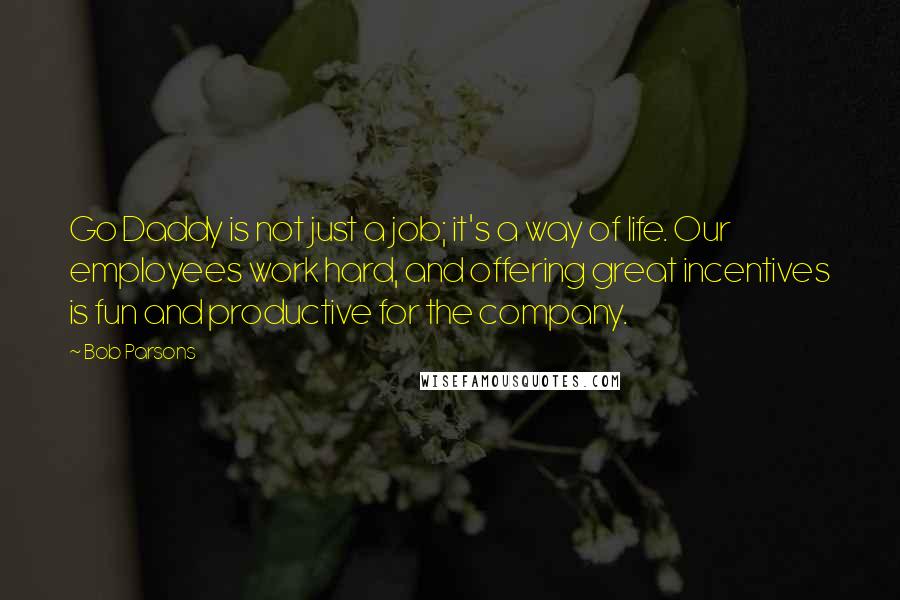 Bob Parsons Quotes: Go Daddy is not just a job; it's a way of life. Our employees work hard, and offering great incentives is fun and productive for the company.