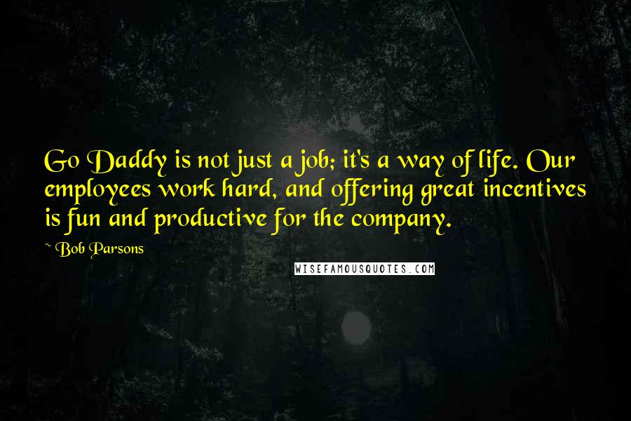 Bob Parsons Quotes: Go Daddy is not just a job; it's a way of life. Our employees work hard, and offering great incentives is fun and productive for the company.