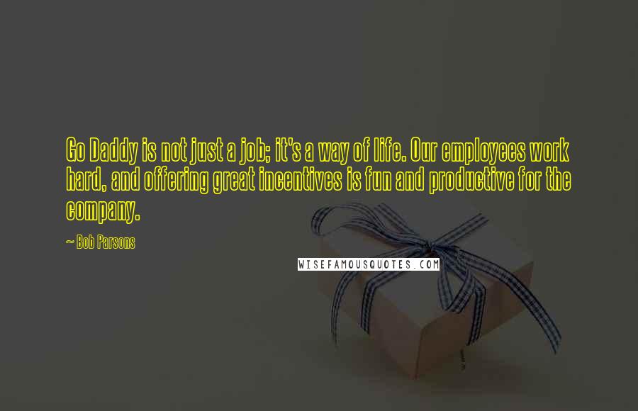 Bob Parsons Quotes: Go Daddy is not just a job; it's a way of life. Our employees work hard, and offering great incentives is fun and productive for the company.