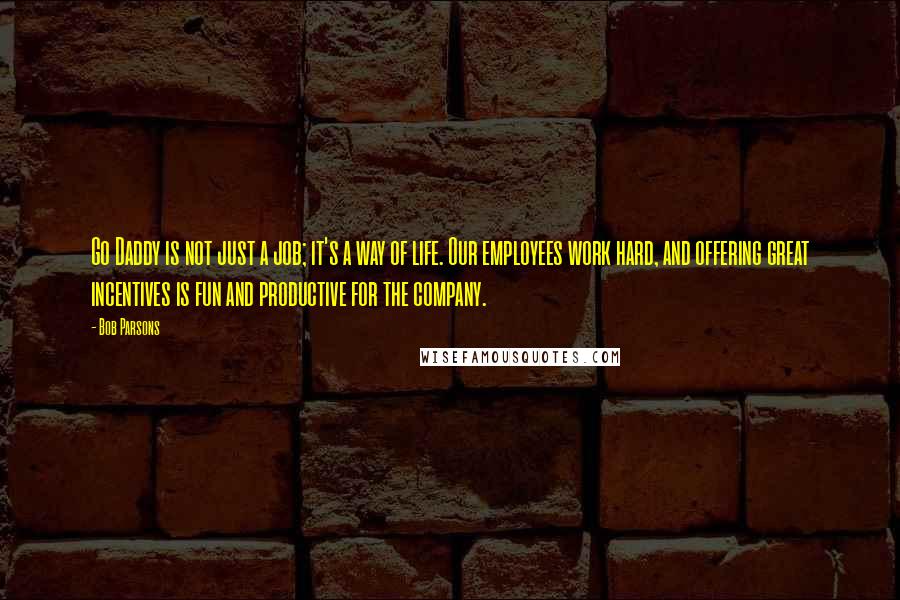 Bob Parsons Quotes: Go Daddy is not just a job; it's a way of life. Our employees work hard, and offering great incentives is fun and productive for the company.