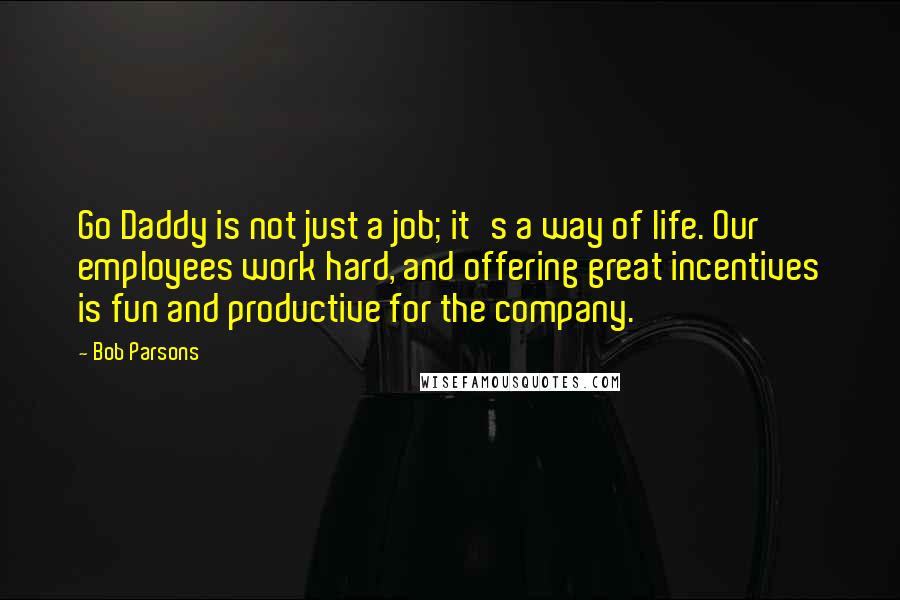 Bob Parsons Quotes: Go Daddy is not just a job; it's a way of life. Our employees work hard, and offering great incentives is fun and productive for the company.