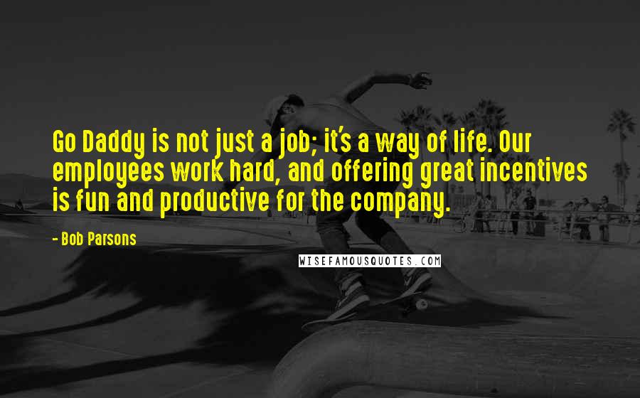 Bob Parsons Quotes: Go Daddy is not just a job; it's a way of life. Our employees work hard, and offering great incentives is fun and productive for the company.