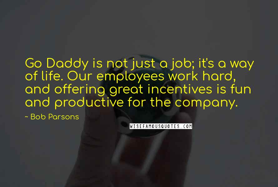 Bob Parsons Quotes: Go Daddy is not just a job; it's a way of life. Our employees work hard, and offering great incentives is fun and productive for the company.