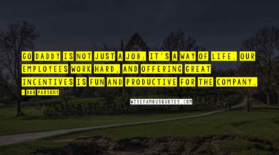 Bob Parsons Quotes: Go Daddy is not just a job; it's a way of life. Our employees work hard, and offering great incentives is fun and productive for the company.