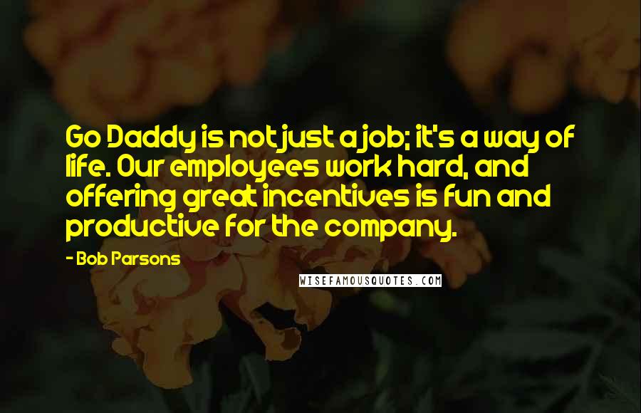 Bob Parsons Quotes: Go Daddy is not just a job; it's a way of life. Our employees work hard, and offering great incentives is fun and productive for the company.