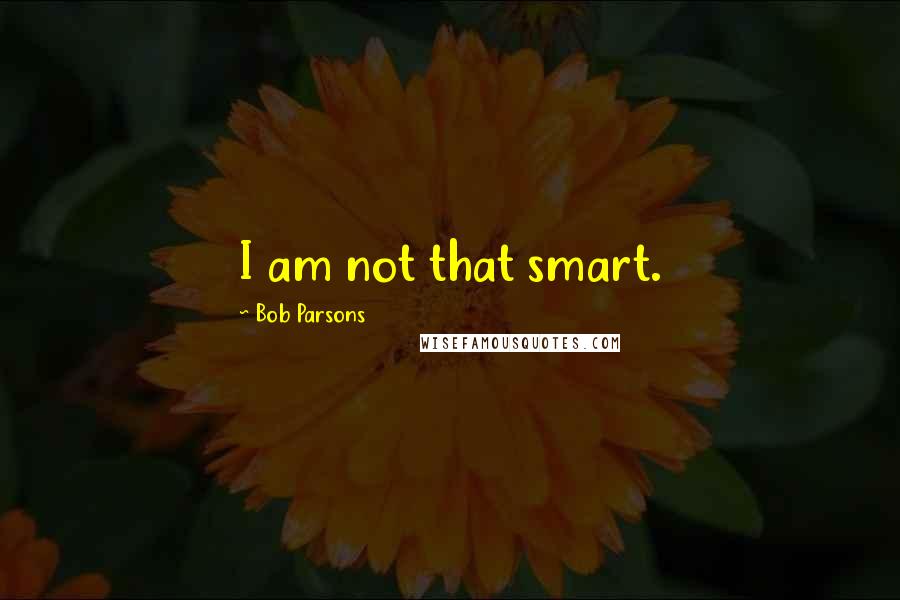 Bob Parsons Quotes: I am not that smart.