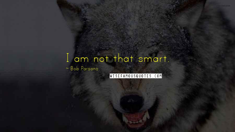 Bob Parsons Quotes: I am not that smart.