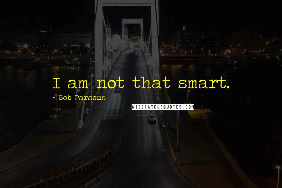 Bob Parsons Quotes: I am not that smart.