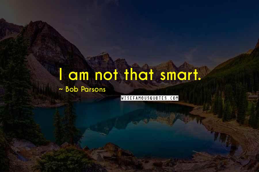 Bob Parsons Quotes: I am not that smart.