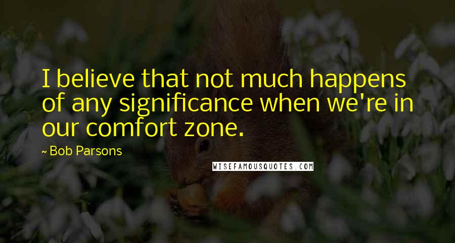 Bob Parsons Quotes: I believe that not much happens of any significance when we're in our comfort zone.