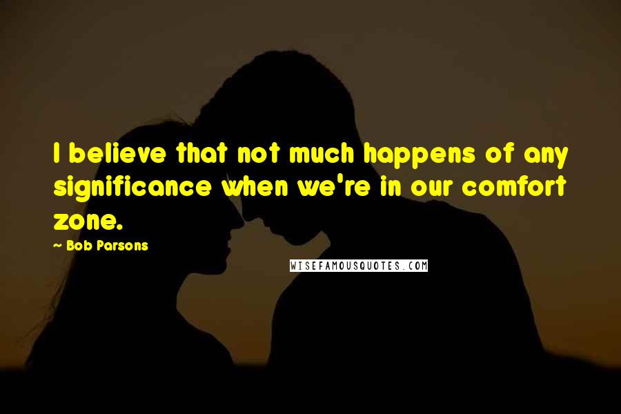 Bob Parsons Quotes: I believe that not much happens of any significance when we're in our comfort zone.