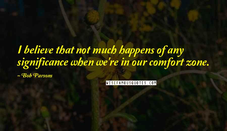 Bob Parsons Quotes: I believe that not much happens of any significance when we're in our comfort zone.