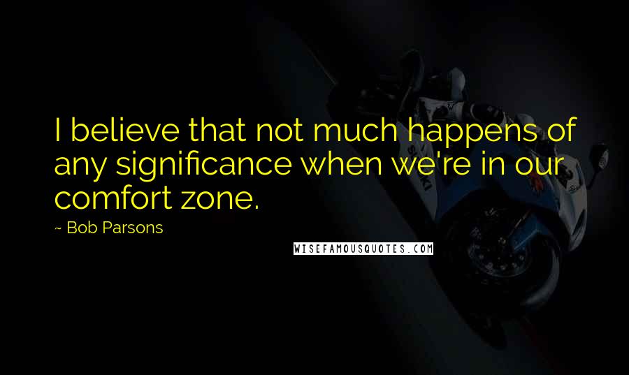 Bob Parsons Quotes: I believe that not much happens of any significance when we're in our comfort zone.