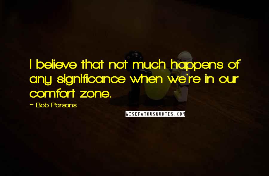 Bob Parsons Quotes: I believe that not much happens of any significance when we're in our comfort zone.