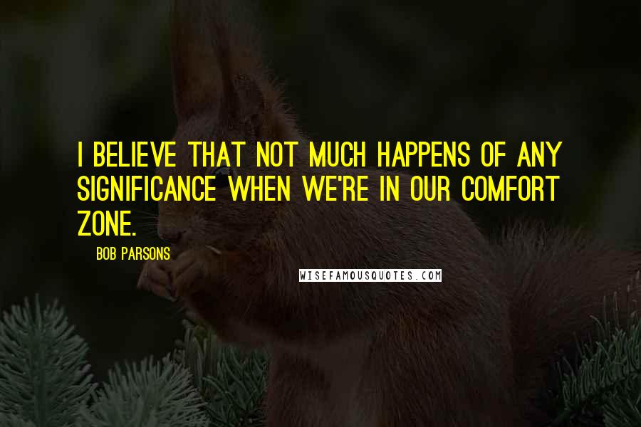 Bob Parsons Quotes: I believe that not much happens of any significance when we're in our comfort zone.