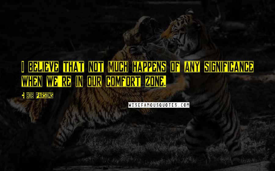 Bob Parsons Quotes: I believe that not much happens of any significance when we're in our comfort zone.