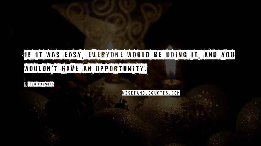 Bob Parsons Quotes: If it was easy, everyone would be doing it, and you wouldn't have an opportunity.