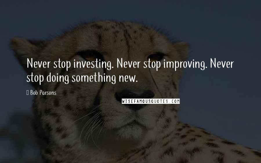 Bob Parsons Quotes: Never stop investing. Never stop improving. Never stop doing something new.