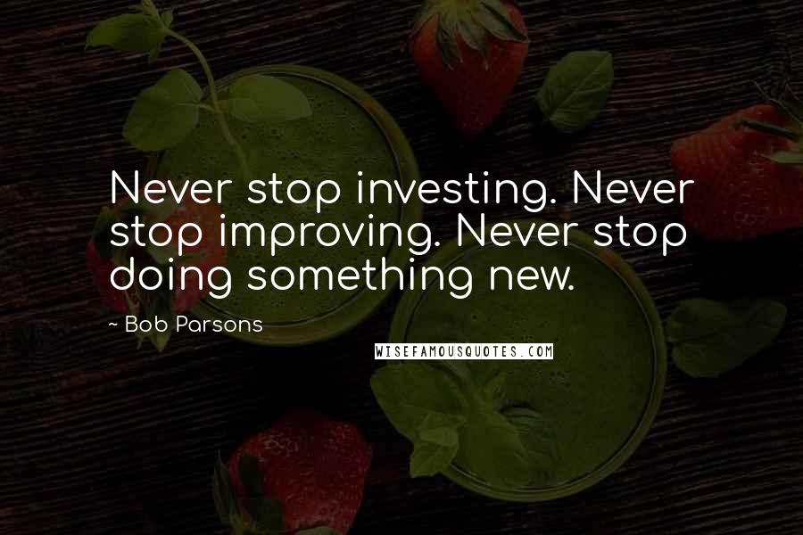 Bob Parsons Quotes: Never stop investing. Never stop improving. Never stop doing something new.