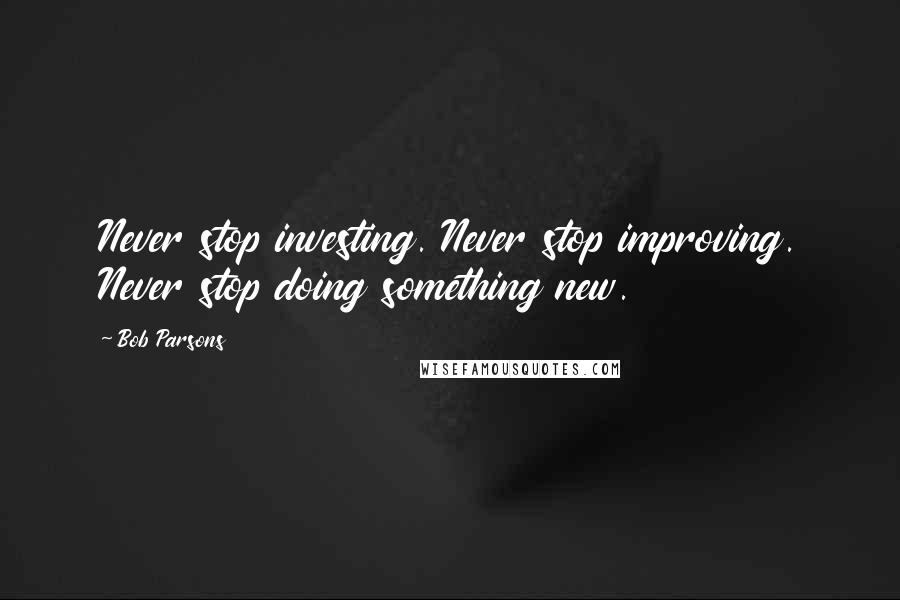 Bob Parsons Quotes: Never stop investing. Never stop improving. Never stop doing something new.