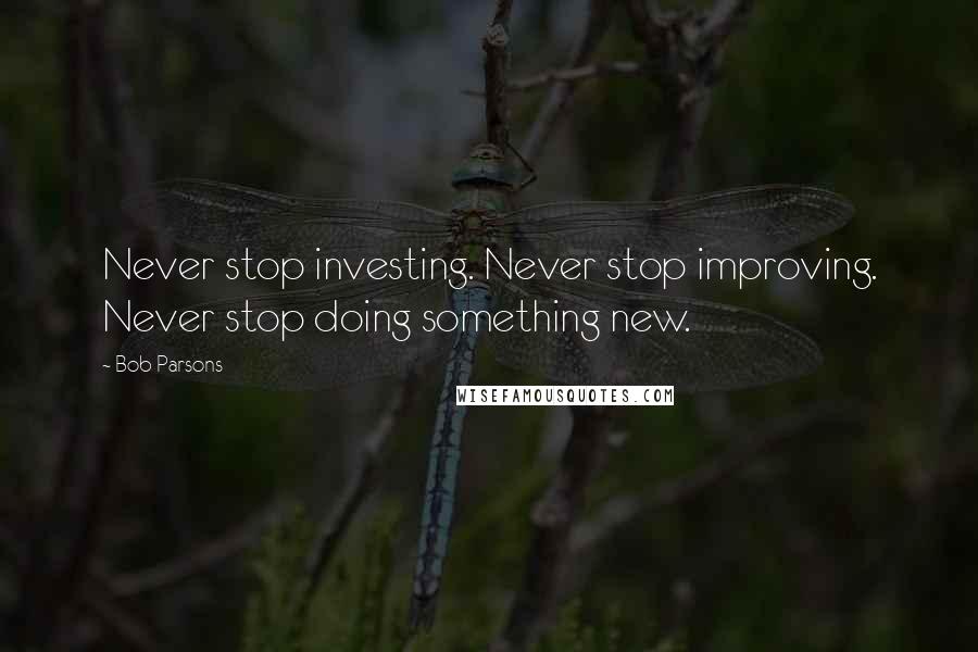 Bob Parsons Quotes: Never stop investing. Never stop improving. Never stop doing something new.