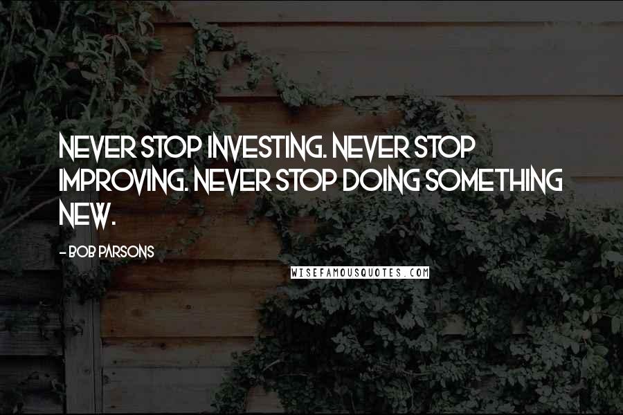 Bob Parsons Quotes: Never stop investing. Never stop improving. Never stop doing something new.