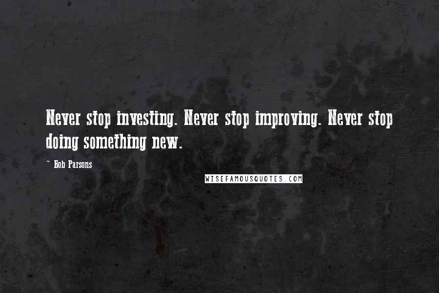 Bob Parsons Quotes: Never stop investing. Never stop improving. Never stop doing something new.