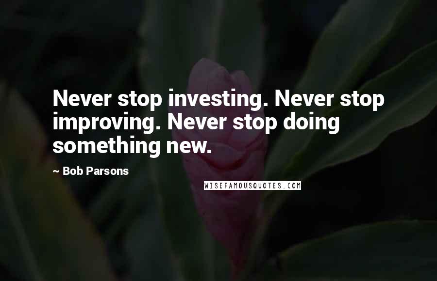 Bob Parsons Quotes: Never stop investing. Never stop improving. Never stop doing something new.