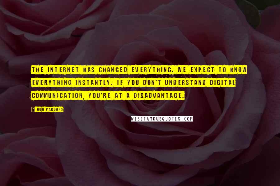 Bob Parsons Quotes: The Internet has changed everything. We expect to know everything instantly. If you don't understand digital communication, you're at a disadvantage.