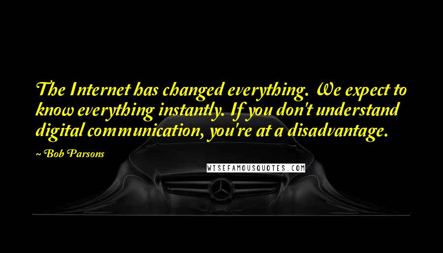 Bob Parsons Quotes: The Internet has changed everything. We expect to know everything instantly. If you don't understand digital communication, you're at a disadvantage.