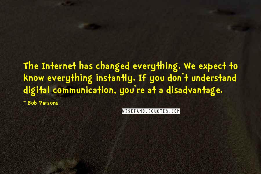 Bob Parsons Quotes: The Internet has changed everything. We expect to know everything instantly. If you don't understand digital communication, you're at a disadvantage.