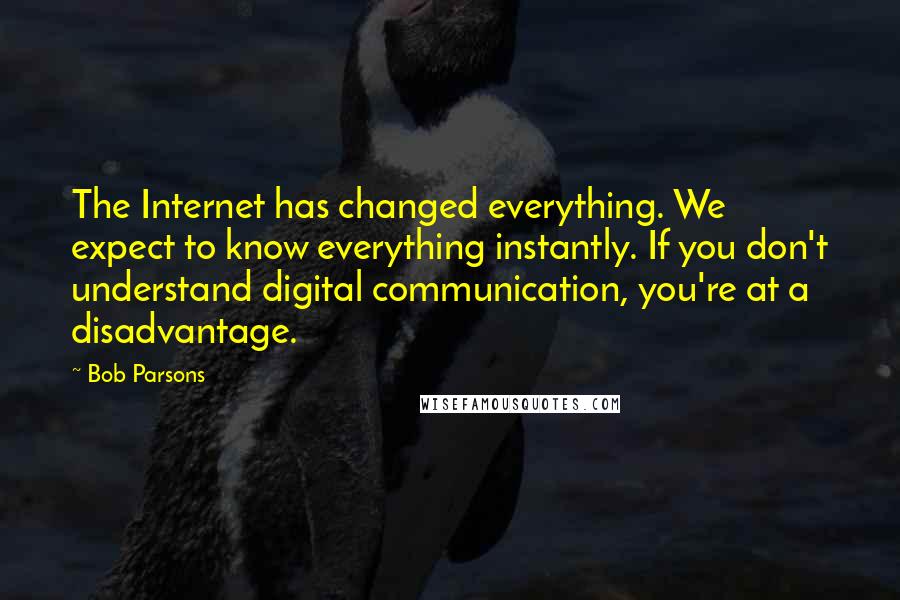 Bob Parsons Quotes: The Internet has changed everything. We expect to know everything instantly. If you don't understand digital communication, you're at a disadvantage.