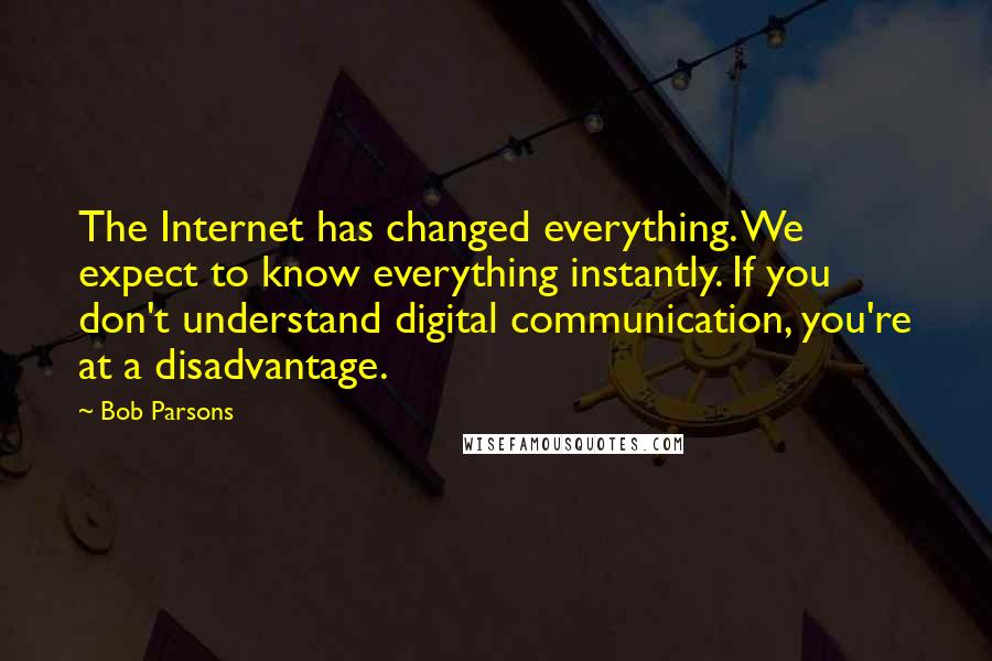 Bob Parsons Quotes: The Internet has changed everything. We expect to know everything instantly. If you don't understand digital communication, you're at a disadvantage.