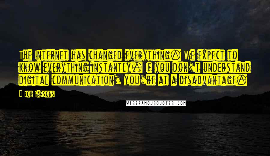 Bob Parsons Quotes: The Internet has changed everything. We expect to know everything instantly. If you don't understand digital communication, you're at a disadvantage.