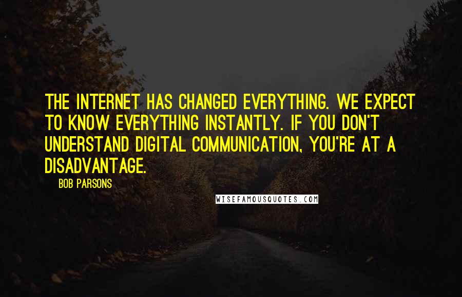 Bob Parsons Quotes: The Internet has changed everything. We expect to know everything instantly. If you don't understand digital communication, you're at a disadvantage.