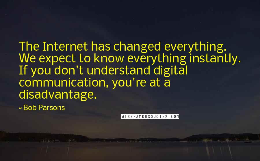 Bob Parsons Quotes: The Internet has changed everything. We expect to know everything instantly. If you don't understand digital communication, you're at a disadvantage.