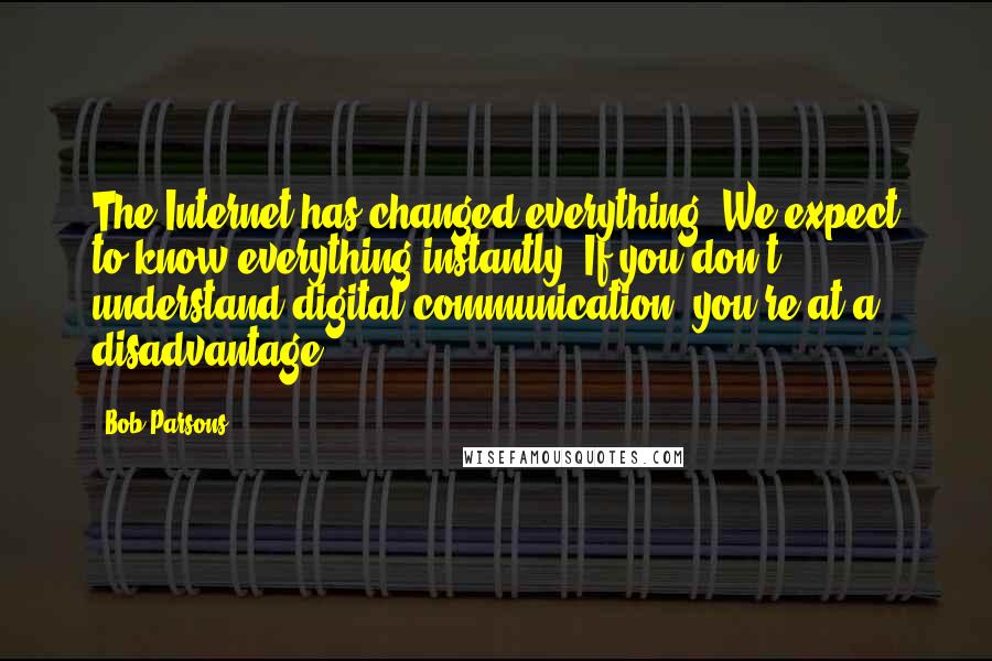 Bob Parsons Quotes: The Internet has changed everything. We expect to know everything instantly. If you don't understand digital communication, you're at a disadvantage.