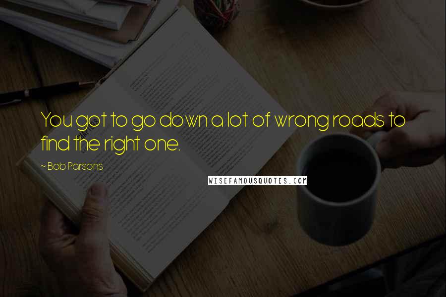 Bob Parsons Quotes: You got to go down a lot of wrong roads to find the right one.